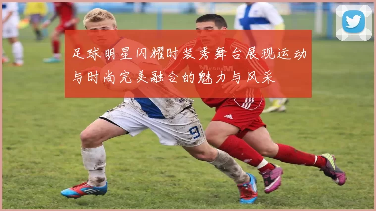 足球明星闪耀时装秀舞台展现运动与时尚完美融合的魅力与风采