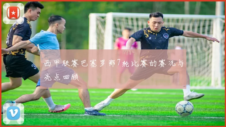 西甲联赛巴塞罗那7轮比赛的赛况与亮点回顾