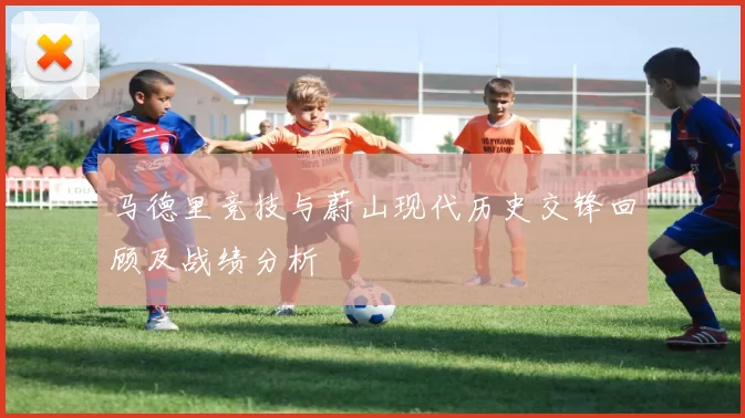 马德里竞技与蔚山现代历史交锋回顾及战绩分析