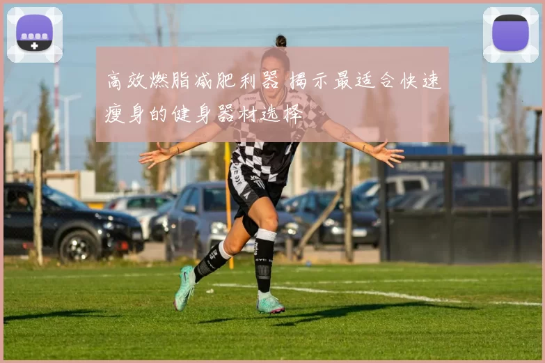 高效燃脂减肥利器 揭示最适合快速瘦身的健身器材选择