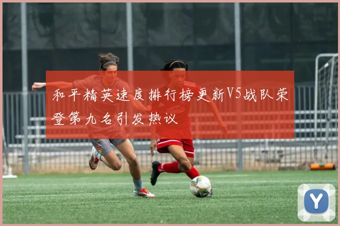和平精英速度排行榜更新V5战队荣登第九名引发热议