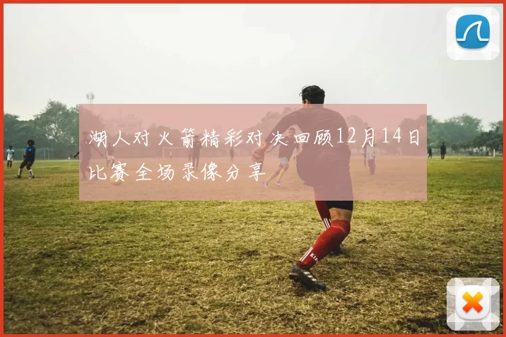 湖人对火箭精彩对决回顾12月14日比赛全场录像分享
