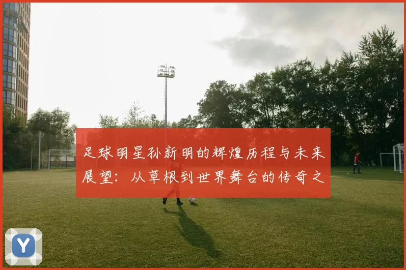 足球明星孙新明的辉煌历程与未来展望：从草根到世界舞台的传奇之路