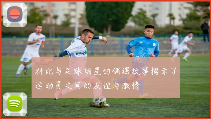 科比与足球明星的偶遇故事揭示了运动员之间的友谊与激情