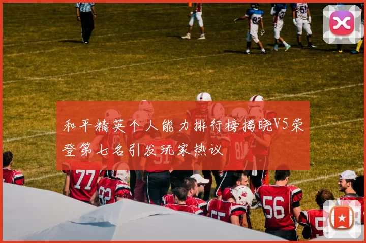和平精英个人能力排行榜揭晓V5荣登第七名引发玩家热议