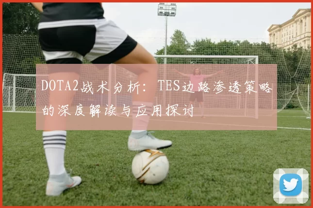 DOTA2战术分析：TES边路渗透策略的深度解读与应用探讨