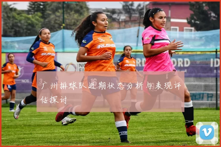 广州排球队近期状态分析与表现评估探讨