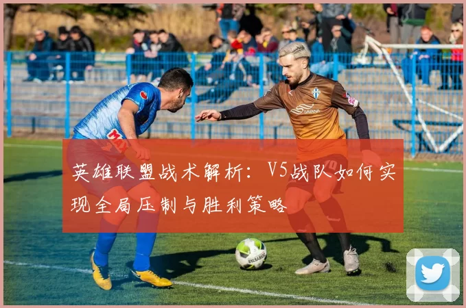 英雄联盟战术解析：V5战队如何实现全局压制与胜利策略
