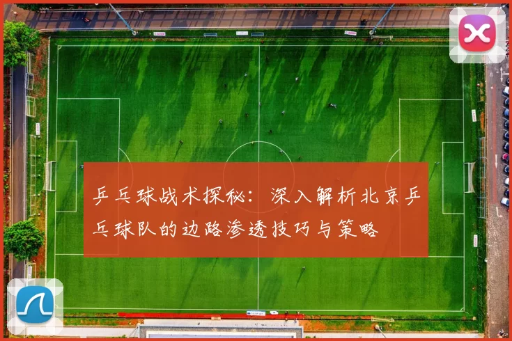 乒乓球战术探秘：深入解析北京乒乓球队的边路渗透技巧与策略