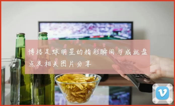博格足球明星的精彩瞬间与成就盘点及相关图片分享