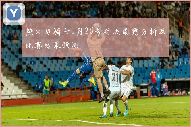 热火与骑士1月26号对决前瞻分析及比赛结果预测