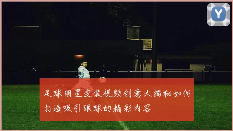 足球明星变装视频创意大揭秘如何打造吸引眼球的精彩内容
