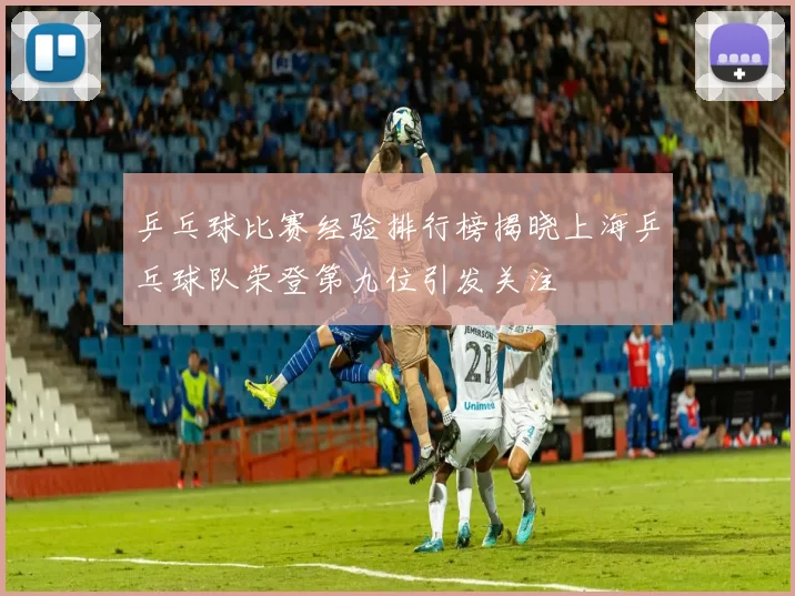 乒乓球比赛经验排行榜揭晓上海乒乓球队荣登第九位引发关注