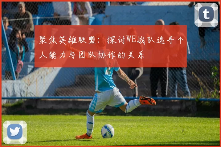 聚焦英雄联盟：探讨WE战队选手个人能力与团队协作的关系