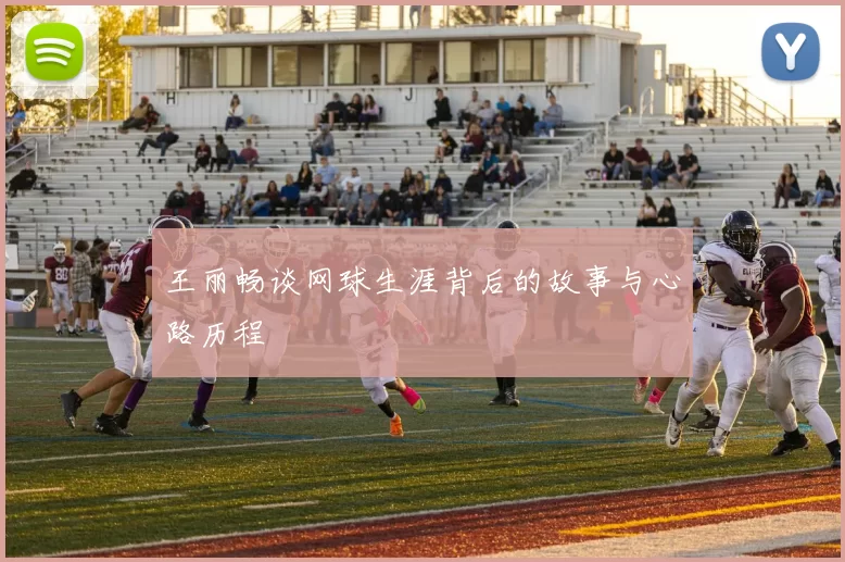 王丽畅谈网球生涯背后的故事与心路历程