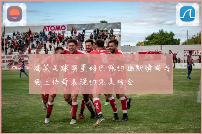 搞笑足球明星姆巴佩的幽默瞬间与场上传奇表现的完美结合