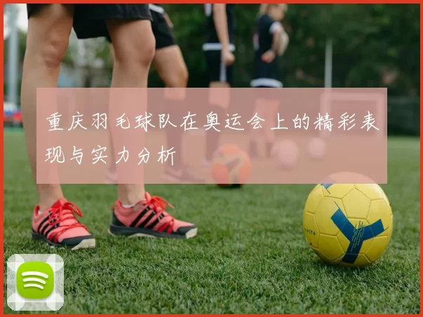 重庆羽毛球队在奥运会上的精彩表现与实力分析
