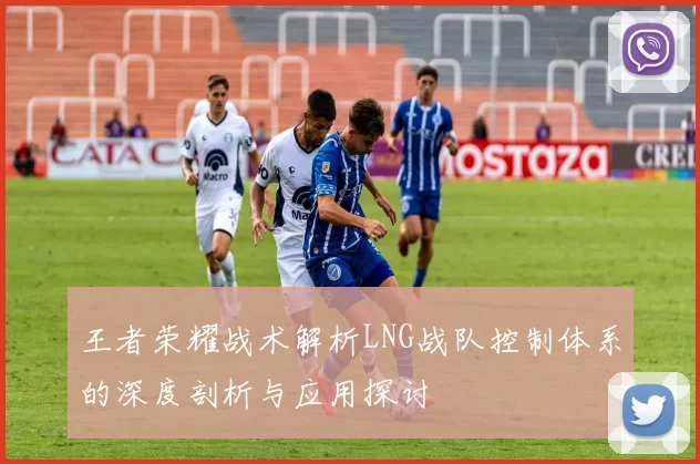 王者荣耀战术解析LNG战队控制体系的深度剖析与应用探讨