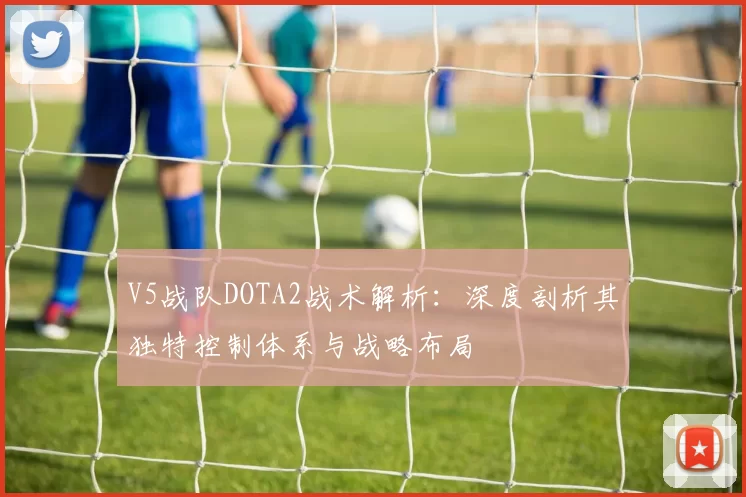 V5战队DOTA2战术解析：深度剖析其独特控制体系与战略布局