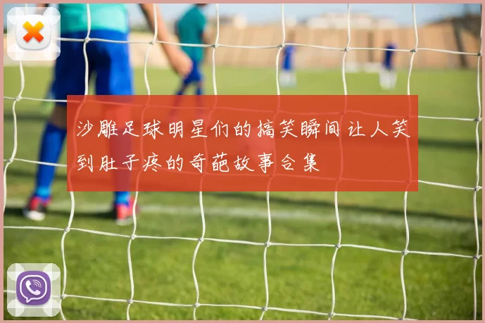 沙雕足球明星们的搞笑瞬间让人笑到肚子疼的奇葩故事合集