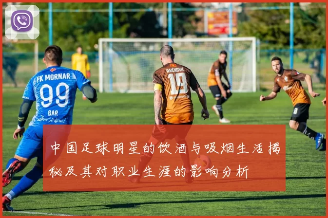 中国足球明星的饮酒与吸烟生活揭秘及其对职业生涯的影响分析