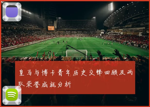 皇马与博卡青年历史交锋回顾及两队荣誉成就分析