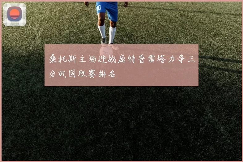 桑托斯主场迎战庞特普雷塔力争三分巩固联赛排名