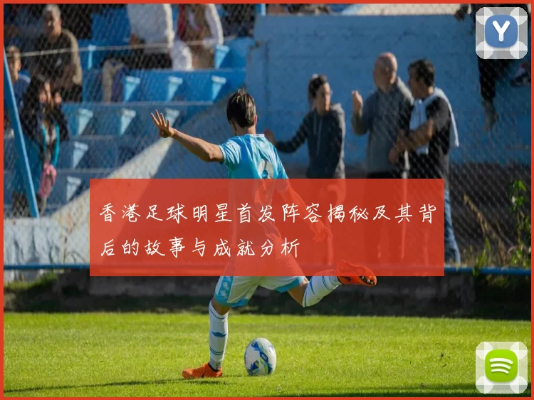 香港足球明星首发阵容揭秘及其背后的故事与成就分析