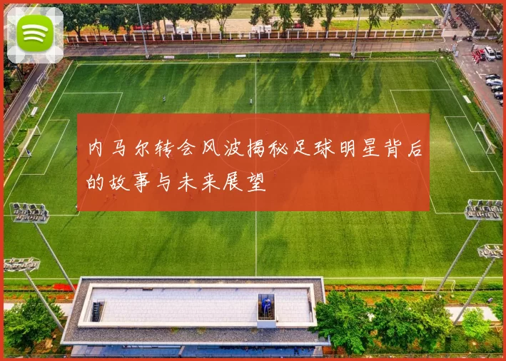 内马尔转会风波揭秘足球明星背后的故事与未来展望
