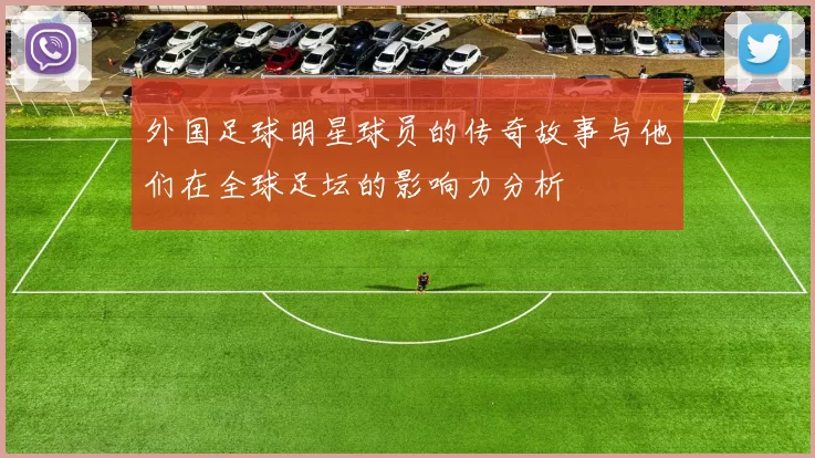 外国足球明星球员的传奇故事与他们在全球足坛的影响力分析