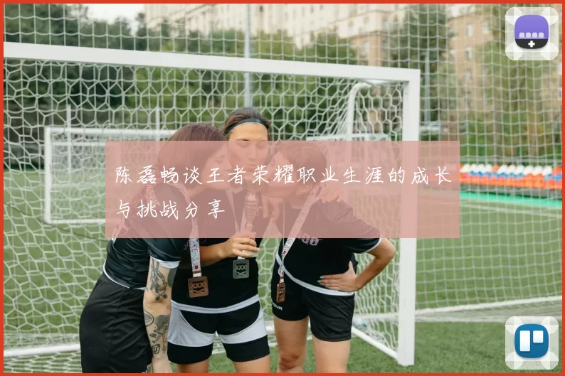 陈磊畅谈王者荣耀职业生涯的成长与挑战分享