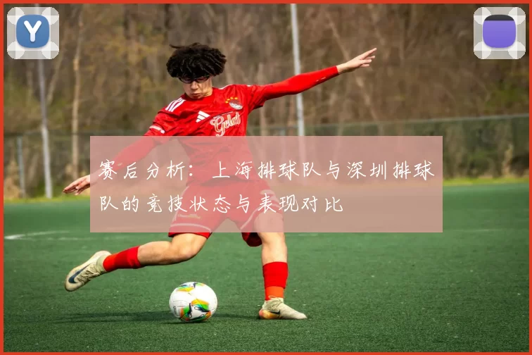 赛后分析：上海排球队与深圳排球队的竞技状态与表现对比