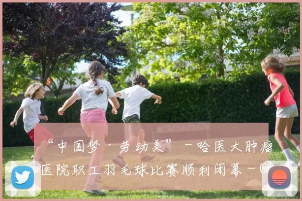 “中国梦·劳动美” - 哈医大肿瘤医院职工羽毛球比赛顺利闭幕 - Copy (13)