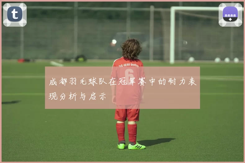 成都羽毛球队在冠军赛中的耐力表现分析与启示
