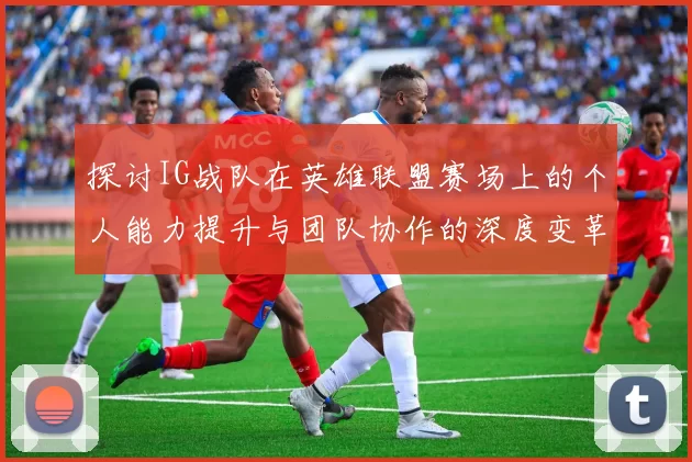 探讨IG战队在英雄联盟赛场上的个人能力提升与团队协作的深度变革