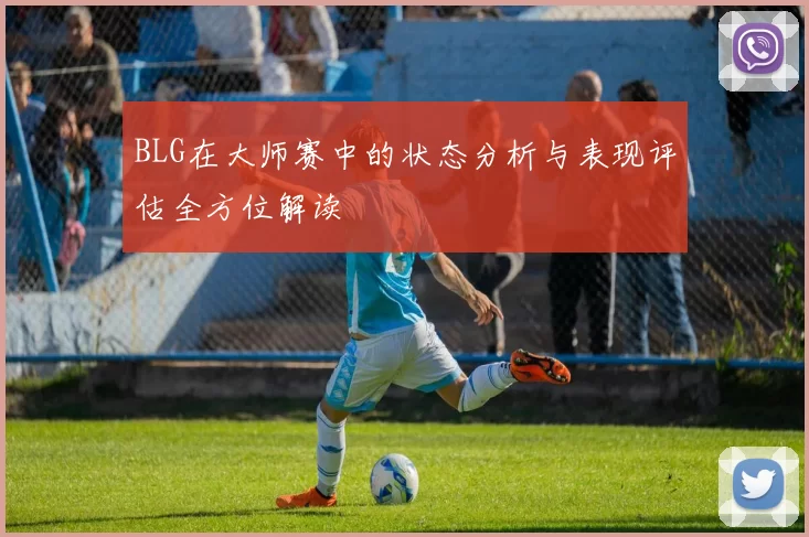 BLG在大师赛中的状态分析与表现评估全方位解读