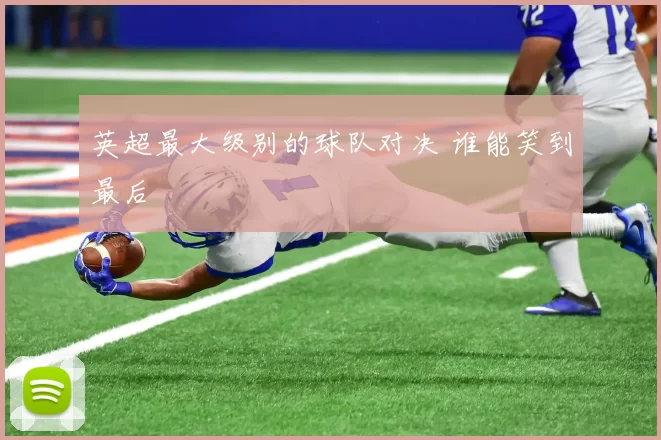 英超最大级别的球队对决 谁能笑到最后