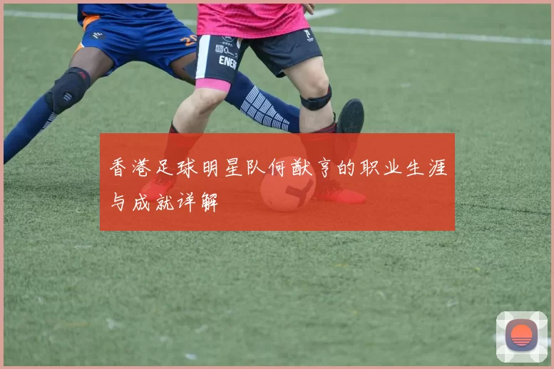 香港足球明星队何猷亨的职业生涯与成就详解