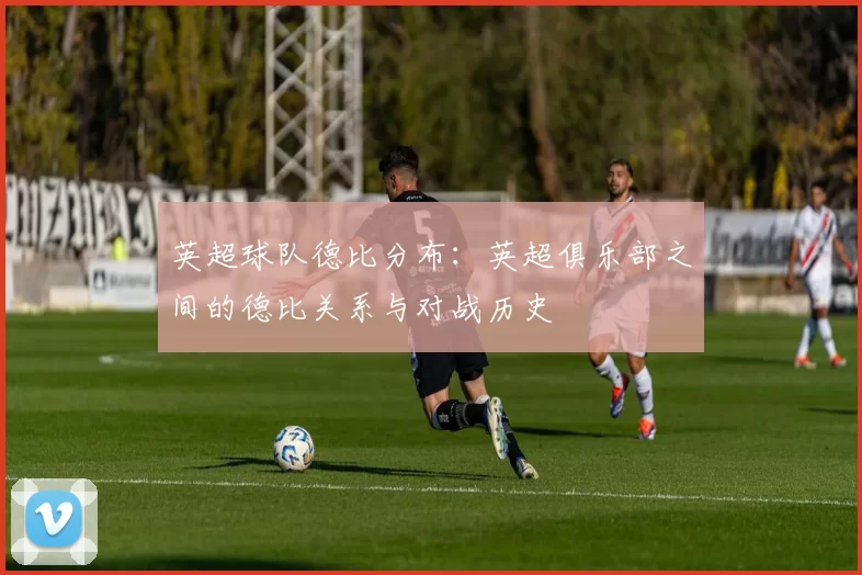 英超球队德比分布：英超俱乐部之间的德比关系与对战历史