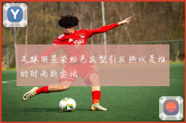 足球明星染粉色发型引发热议是谁的时尚新尝试
