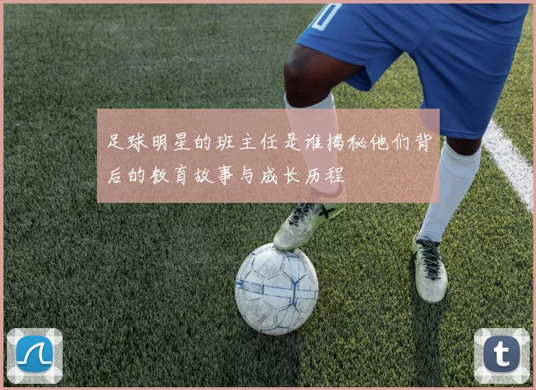 足球明星的班主任是谁揭秘他们背后的教育故事与成长历程