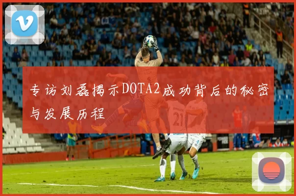 专访刘磊揭示DOTA2成功背后的秘密与发展历程