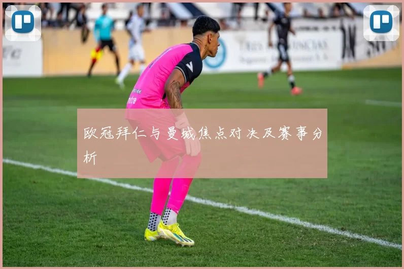 欧冠拜仁与曼城焦点对决及赛事分析
