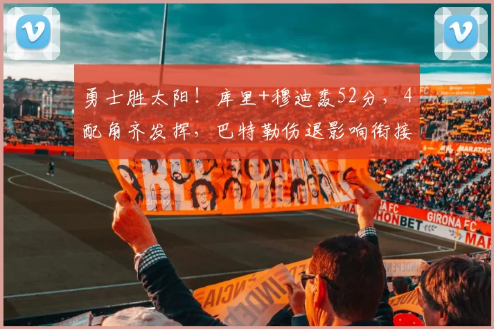 勇士胜太阳！库里+穆迪轰52分，4配角齐发挥，巴特勒伤退影响衔接