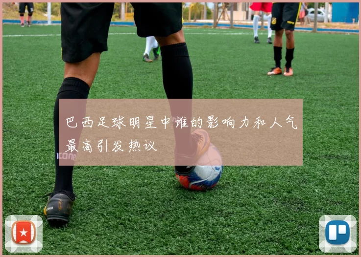 巴西足球明星中谁的影响力和人气最高引发热议
