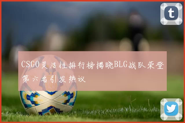 CSGO灵活性排行榜揭晓BLG战队荣登第六名引发热议