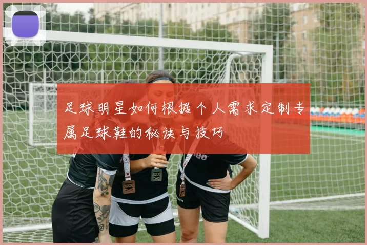 足球明星如何根据个人需求定制专属足球鞋的秘诀与技巧