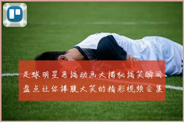 足球明星恶搞动画大揭秘搞笑瞬间盘点让你捧腹大笑的精彩视频合集