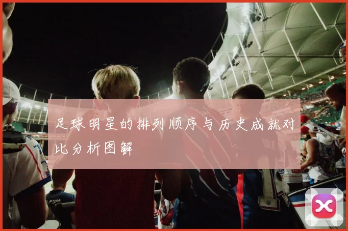 足球明星的排列顺序与历史成就对比分析图解