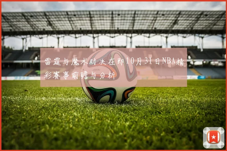 雷霆与魔术对决在即10月31日NBA精彩赛事前瞻与分析